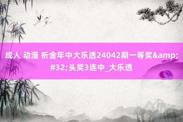 成人 动漫 祈金年中大乐透24042期一等奖&#32;头奖3连中_大乐透