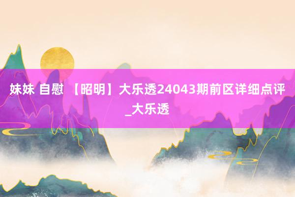 妹妹 自慰 【昭明】大乐透24043期前区详细点评_大乐透