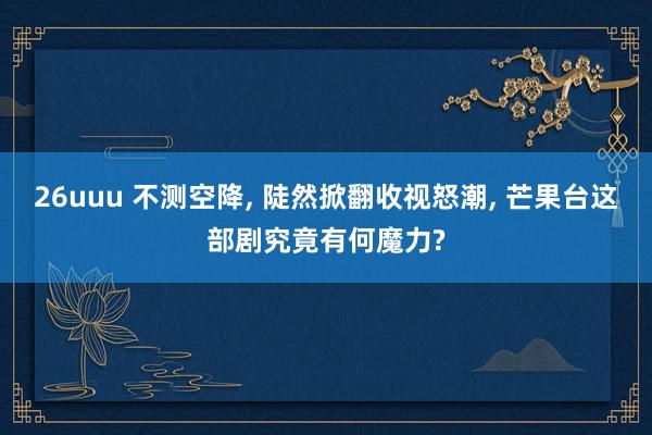 26uuu 不测空降， 陡然掀翻收视怒潮， 芒果台这部剧究竟有何魔力?