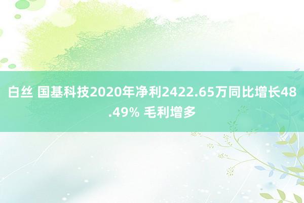 白丝 国基科技2020年净利2422.65万同比增长48.49% 毛利增多