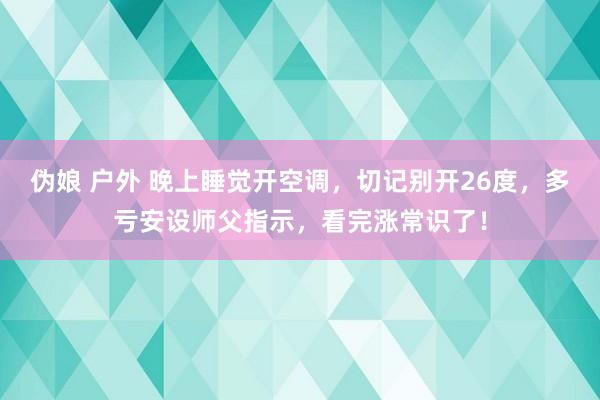 伪娘 户外 晚上睡觉开空调，切记别开26度，多亏安设师父指示，看完涨常识了！