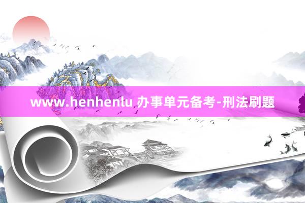 www.henhenlu 办事单元备考-刑法刷题