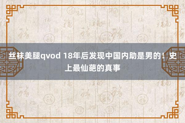 丝袜美腿qvod 18年后发现中国内助是男的！史上最仙葩的真事