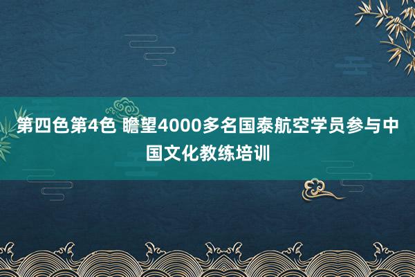 第四色第4色 瞻望4000多名国泰航空学员参与中国文化教练培训