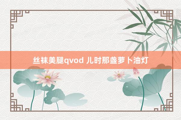 丝袜美腿qvod 儿时那盏萝卜油灯