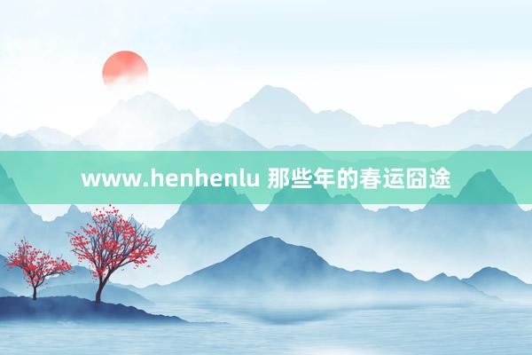 www.henhenlu 那些年的春运囧途