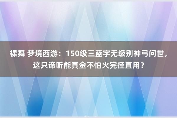 裸舞 梦境西游：150级三蓝字无级别神弓问世，这只谛听能真金不怕火完径直用？