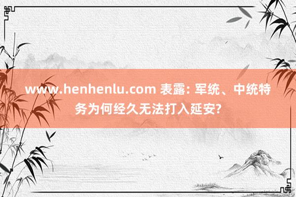 www.henhenlu.com 表露: 军统、中统特务为何经久无法打入延安?