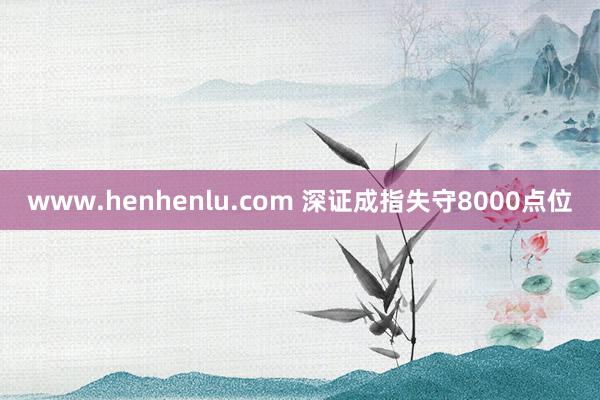 www.henhenlu.com 深证成指失守8000点位