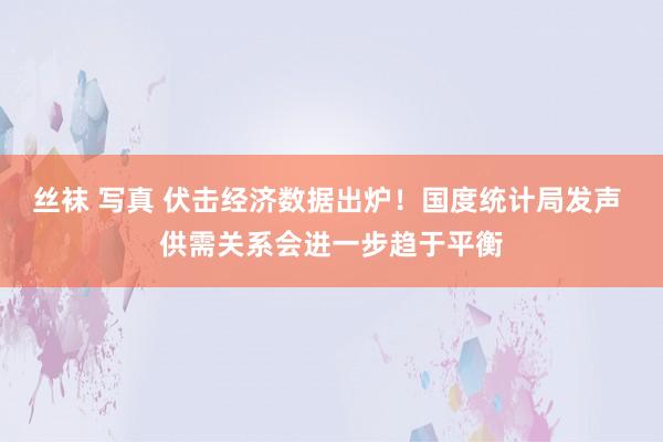 丝袜 写真 伏击经济数据出炉！国度统计局发声 供需关系会进一步趋于平衡