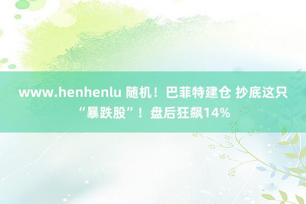 www.henhenlu 随机！巴菲特建仓 抄底这只“暴跌股”！盘后狂飙14%