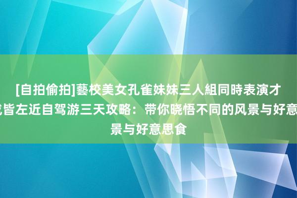 [自拍偷拍]藝校美女孔雀妹妹三人組同時表演才藝 成皆左近自驾游三天攻略：带你晓悟不同的风景与好意思食