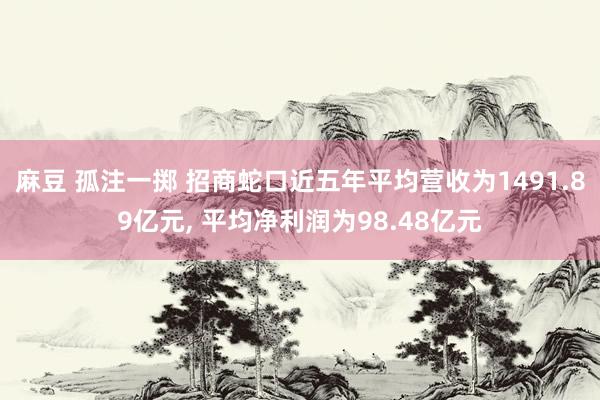 麻豆 孤注一掷 招商蛇口近五年平均营收为1491.89亿元， 平均净利润为98.48亿元