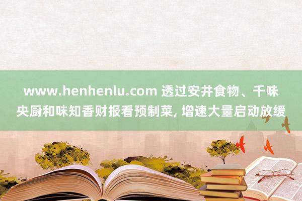 www.henhenlu.com 透过安井食物、千味央厨和味知香财报看预制菜， 增速大量启动放缓