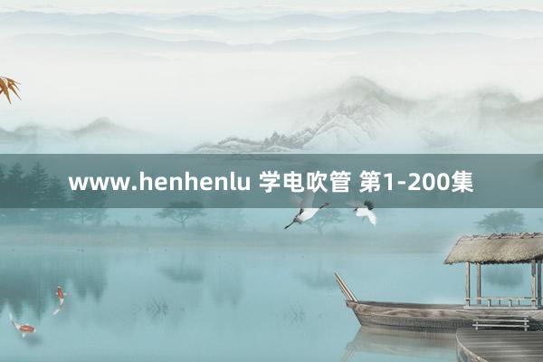 www.henhenlu 学电吹管 第1-200集