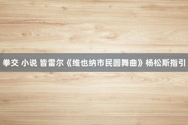 拳交 小说 皆雷尔《维也纳市民圆舞曲》杨松斯指引