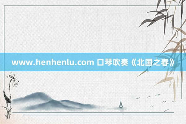 www.henhenlu.com 口琴吹奏《北国之春》