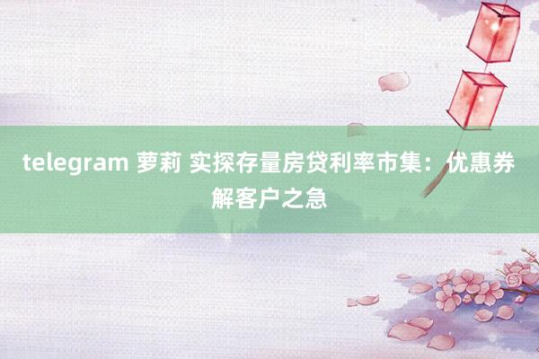 telegram 萝莉 实探存量房贷利率市集：优惠券解客户之急