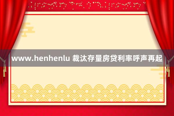 www.henhenlu 裁汰存量房贷利率呼声再起