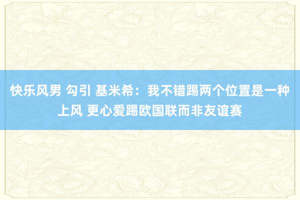 快乐风男 勾引 基米希：我不错踢两个位置是一种上风 更心爱踢欧国联而非友谊赛