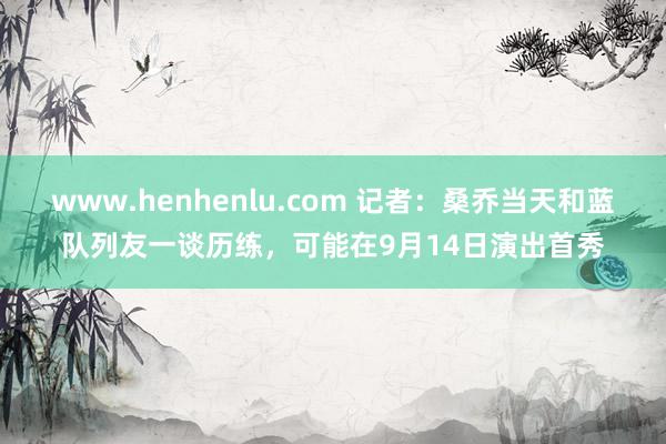 www.henhenlu.com 记者：桑乔当天和蓝队列友一谈历练，可能在9月14日演出首秀