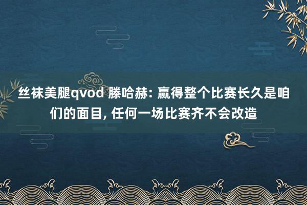 丝袜美腿qvod 滕哈赫: 赢得整个比赛长久是咱们的面目， 任何一场比赛齐不会改造