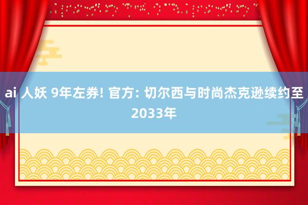 ai 人妖 9年左券! 官方: 切尔西与时尚杰克逊续约至2033年