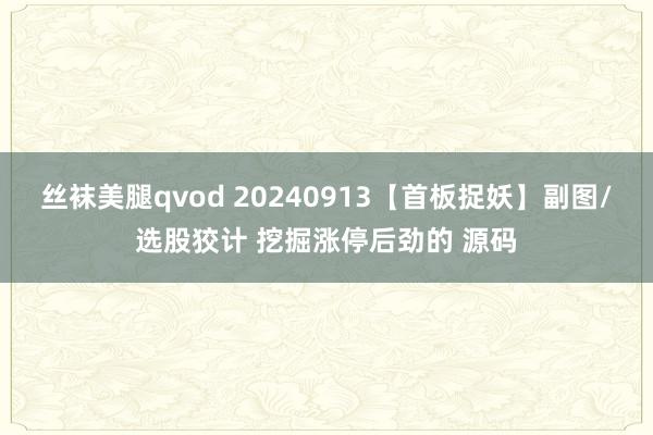 丝袜美腿qvod 20240913【首板捉妖】副图/选股狡计 挖掘涨停后劲的 源码