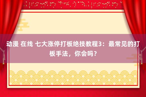 动漫 在线 七大涨停打板绝技教程3：最常见的打板手法，你会吗？