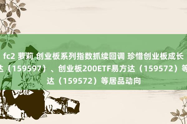 fc2 萝莉 创业板系列指数抓续回调 珍惜创业板成长ETF易方达（159597）、创业板200ETF易方达（159572）等居品动向