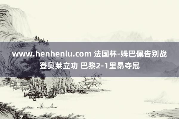 www.henhenlu.com 法国杯-姆巴佩告别战登贝莱立功 巴黎2-1里昂夺冠