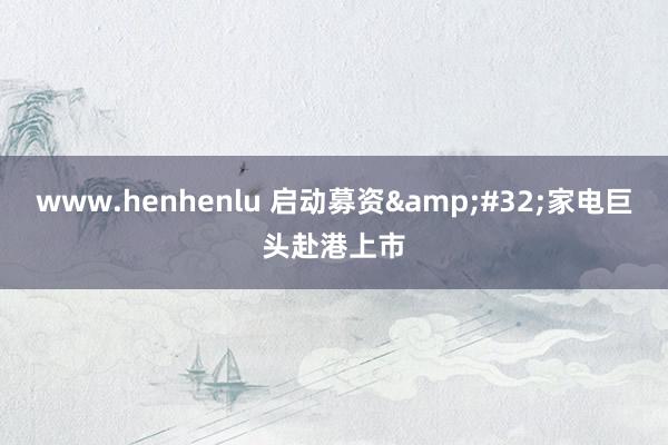 www.henhenlu 启动募资&#32;家电巨头赴港上市