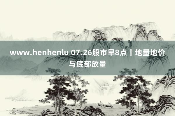 www.henhenlu 07.26股市早8点丨地量地价与底部放量