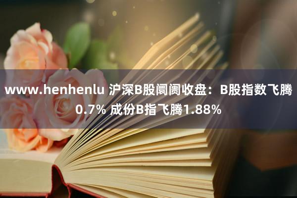 www.henhenlu 沪深B股阛阓收盘：B股指数飞腾0.7% 成份B指飞腾1.88%