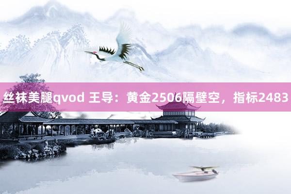 丝袜美腿qvod 王导：黄金2506隔壁空，指标2483