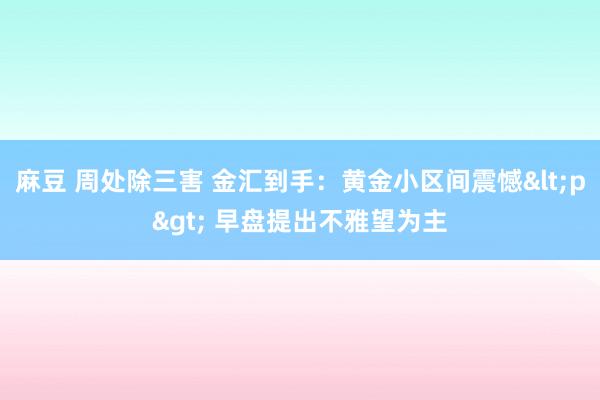 麻豆 周处除三害 金汇到手：黄金小区间震憾<p> 早盘提出不雅望为主