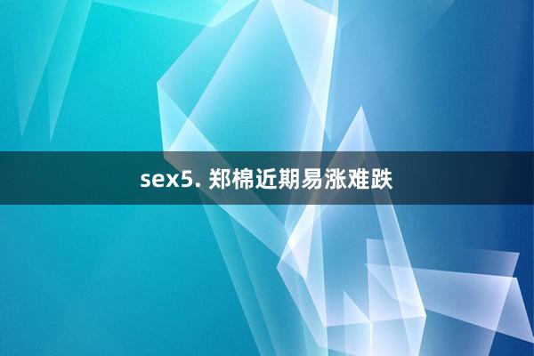 sex5. 郑棉近期易涨难跌