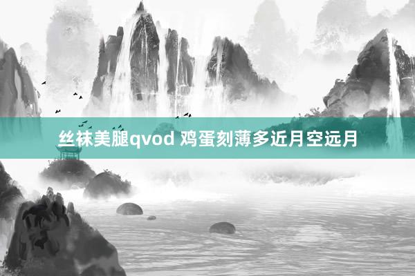 丝袜美腿qvod 鸡蛋刻薄多近月空远月