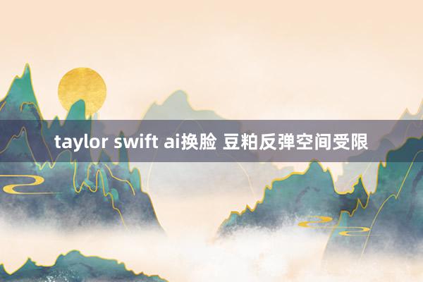 taylor swift ai换脸 豆粕反弹空间受限