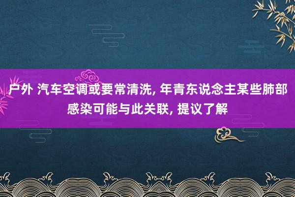 户外 汽车空调或要常清洗， 年青东说念主某些肺部感染可能与此关联， 提议了解