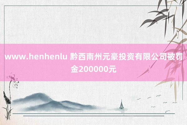 www.henhenlu 黔西南州元豪投资有限公司被罚金200000元