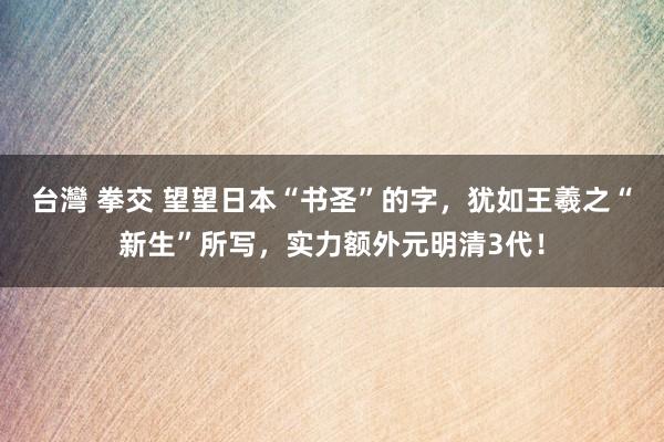 台灣 拳交 望望日本“书圣”的字，犹如王羲之“新生”所写，实力额外元明清3代！