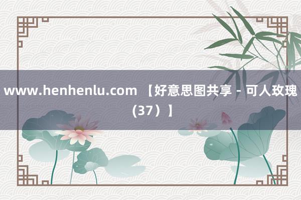 www.henhenlu.com 【好意思图共享 - 可人玫瑰 (37）】