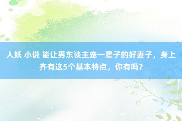 人妖 小说 能让男东谈主宠一辈子的好妻子，身上齐有这5个基本特点，你有吗？