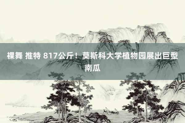 裸舞 推特 817公斤！莫斯科大学植物园展出巨型南瓜