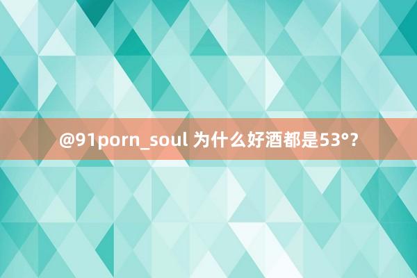 @91porn_soul 为什么好酒都是53°？