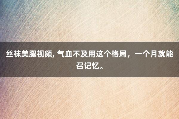 丝袜美腿视频， 气血不及用这个格局，一个月就能召记忆。