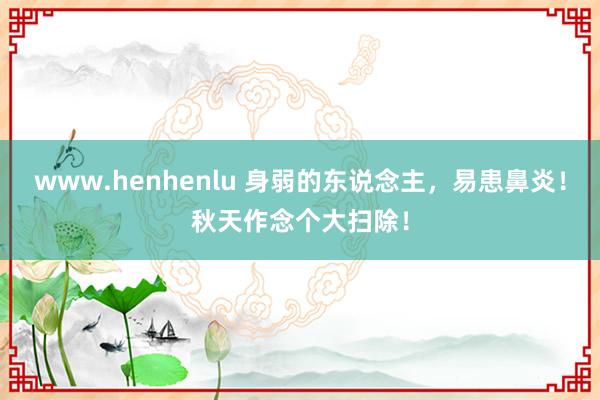 www.henhenlu 身弱的东说念主，易患鼻炎！秋天作念个大扫除！