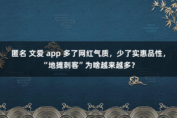 匿名 文爱 app 多了网红气质，少了实惠品性，“地摊刺客”为啥越来越多？