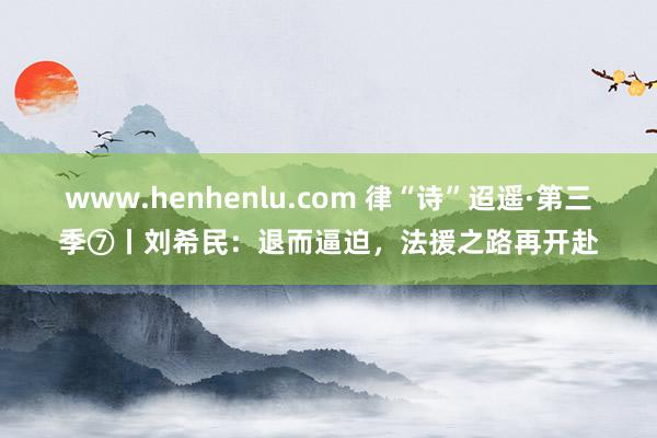 www.henhenlu.com 律“诗”迢遥·第三季⑦丨刘希民：退而逼迫，法援之路再开赴